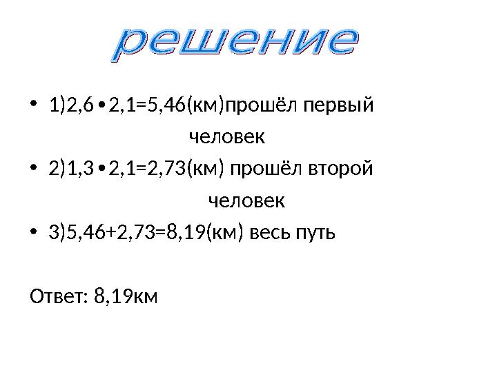 •1)2,62,1=5,46(км)прошёл первый ∙ человек •2)1,32,1=2,73(км) прошёл второй ∙