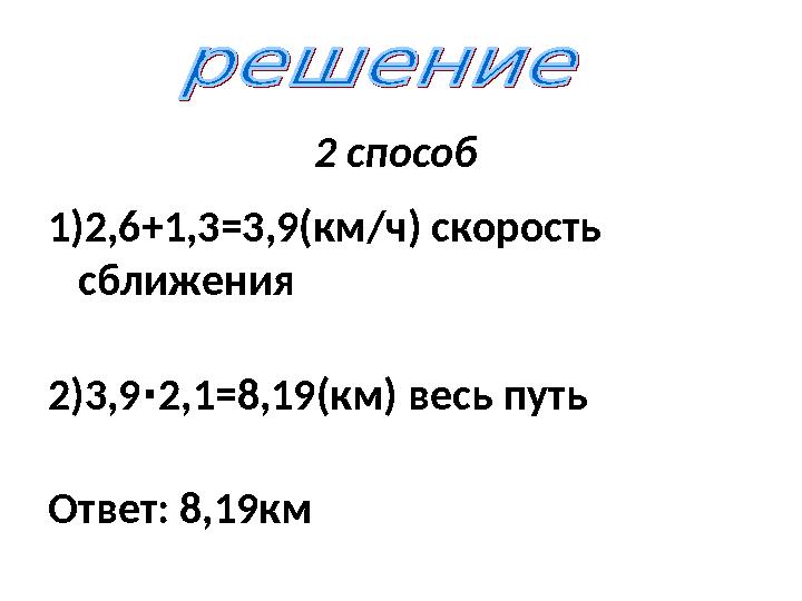 2 способ 1)2,6+1,3=3,9(км/ч) скорость сближения 2)3,92,1=8,19(км) ∙ весь путь Ответ: 8,19км