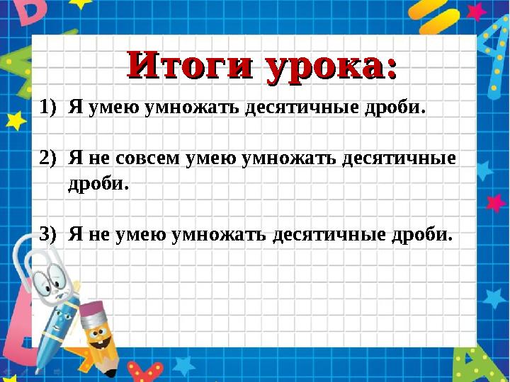 Итоги урока:Итоги урока: 1)Я умею умножать десятичные дроби. 2)Я не совсем умею умножать десятичные дроби. 3)Я не умею умножать