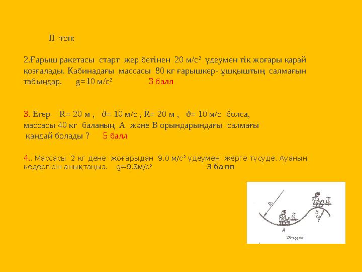 ІІ топ: 2.Ғарыш ракетасы старт жер бетінен 20 м/с 2 үдеумен тік жоғары қарай қозғалады. Кабинадағы массасы 8