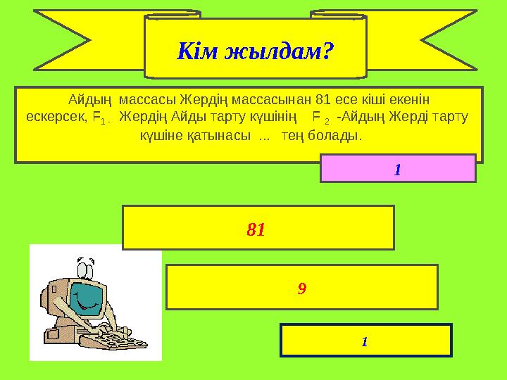 Айдың массасы Жердің массасынан 81 есе кіші екенін ескерсек, F 1 - Жердің Айды тарту күшінің F 2 -Айдың Жерді тарту
