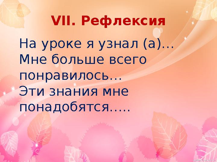 VII. Рефлексия На уроке я узнал (а)… Мне больше всего понравилось… Эти знания мне понадобятся…..