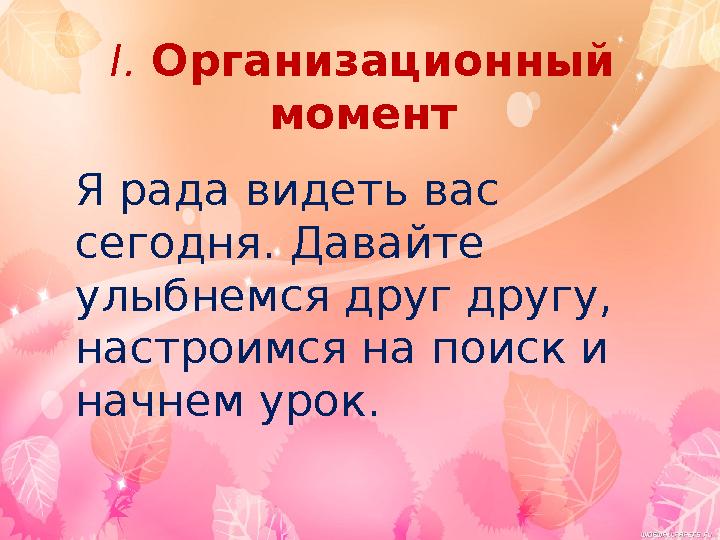 I. Организационный момент Я рада видеть вас сегодня. Давайте улыбнемся друг другу, настроимся на поиск и начнем урок.
