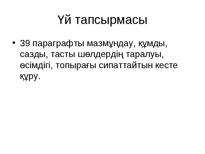 Үй тапсырмасы •39 параграфты мазмұндау, құмды, сазды, тасты шөлдердің таралуы, өсімдігі, топырағы сипаттайтын кесте құру.