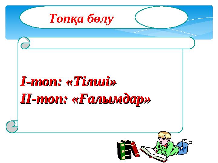 Топқа бөлу І-топ: «Тілші»І-топ: «Тілші» II-II-топ: «Ғалымдар»топ: «Ғалымдар»