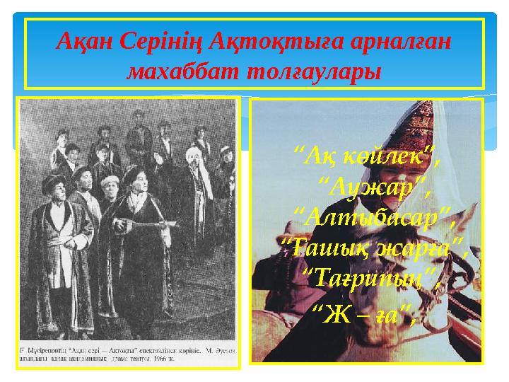 “Ақ көйлек”, “Аужар”, “Алтыбасар”, “Ғашық жарға”, “Тағрипың”, “Ж – ға”, Ақан Серінің Ақтоқтыға арналған махаббат толғау