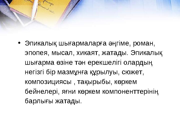 •Эпикалық шығармаларға әңгіме, роман, эпопея, мысал, хикаят, жатады. Эпикалық шығарма өзіне тән ерекшелігі олардың негізгі бі