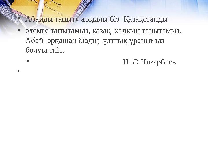 •Абайды таныту арқылы біз Қазақстанды •әлемге танытамыз, қазақ халқын танытамыз. Абай әрқашан біздің ұлттық ұранымыз болу