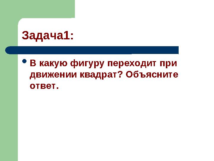 Задача1: В какую фигуру переходит при движении квадрат? Объясните ответ.