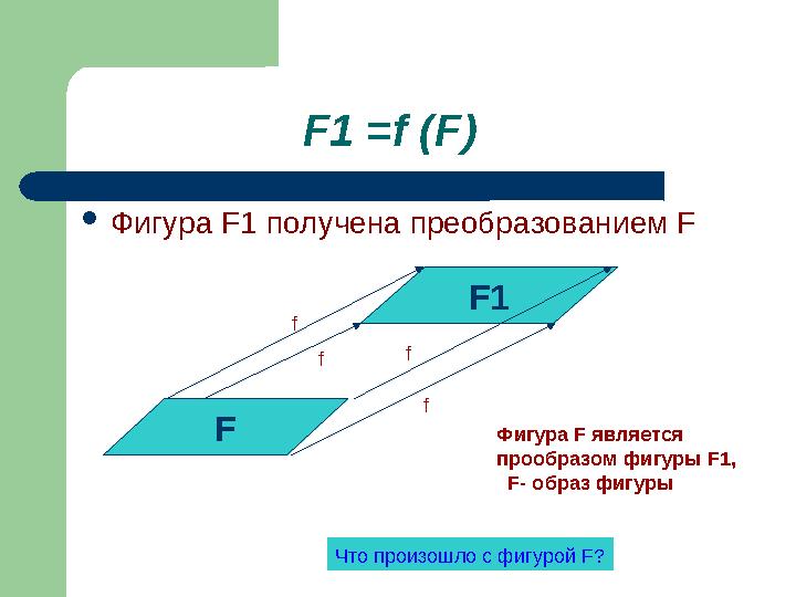 F1 =f (F) Фигура F1 получена преобразованием F F F1 Фигура F является прообразом фигуры F1, F- образ фигуры