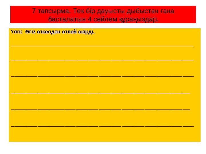 7 тапсырма. Тек бір дауысты дыбыстан ғана басталатын 4 сөйлем құраңыздар. Үлгі: Өгіз өткелден өтпей өкірді. __________________