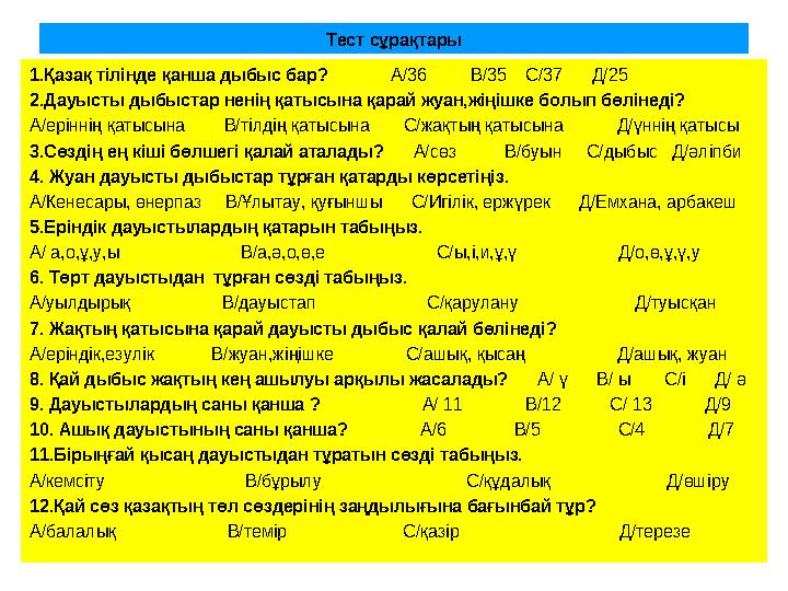 Тест сұрақтары 1.Қазақ тілінде қанша дыбыс бар? А/36 В/35 С/37 Д/25 2.Дауысты дыбыстар ненің қатысына