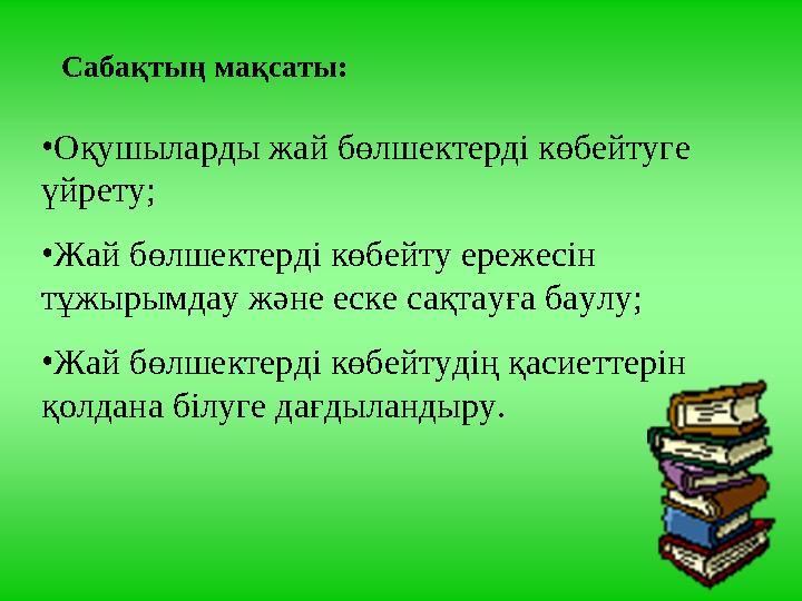 Сабақтың мақсаты: •Оқушыларды жай бөлшектерді көбейтуге үйрету; •Жай бөлшектерді көбейту ережесін тұжырымдау және еске сақтау