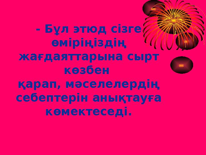 - Бұл этюд сізге өміріңіздің жағдаяттарына сырт көзбен қарап, мәселелердің себептерін анықтауға көмектеседі.