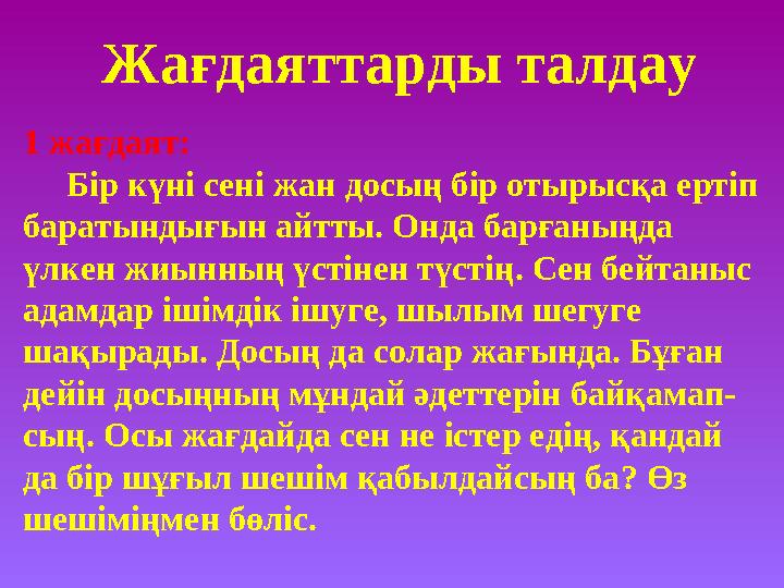 Жағдаяттарды талдау 1 жағдаят: Бір күні сені жан досың бір отырысқа ертіп баратындығын айтты. Онда барғаныңда үлкен жиынн