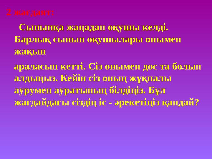 2 жағдаят: Сыныпқа жаңадан оқушы келді. Барлық сынып оқушылары онымен жақын араласып кетті. Сіз онымен дос та бол