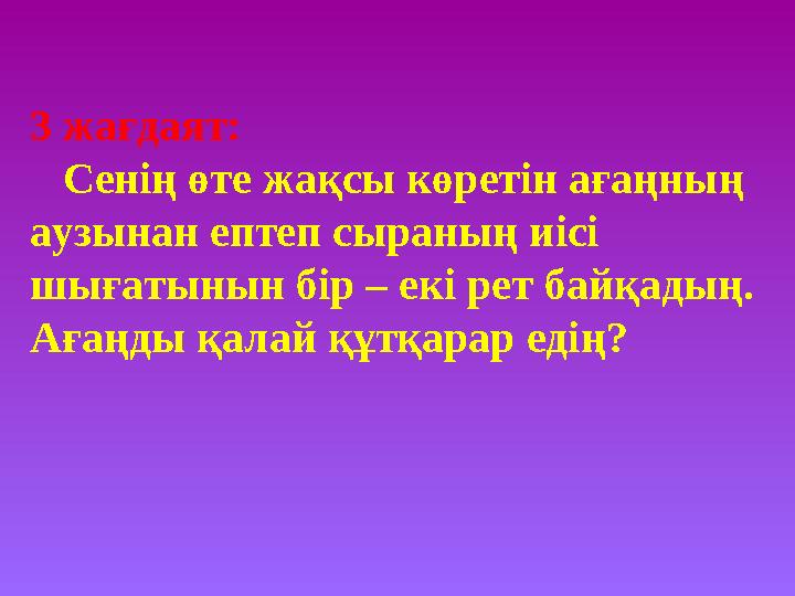 3 жағдаят: Сенің өте жақсы көретін ағаңның аузынан ептеп сыраның иісі шығатынын бір – екі рет байқадың. Ағаңды қалай қ