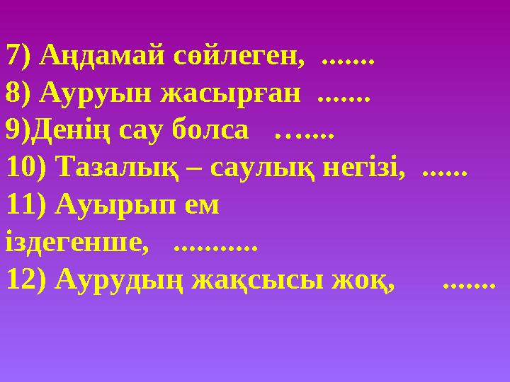 7) Аңдамай сөйлеген, ....... 8) Ауруын жасырған ....... 9)Денің сау болса ….... 10)