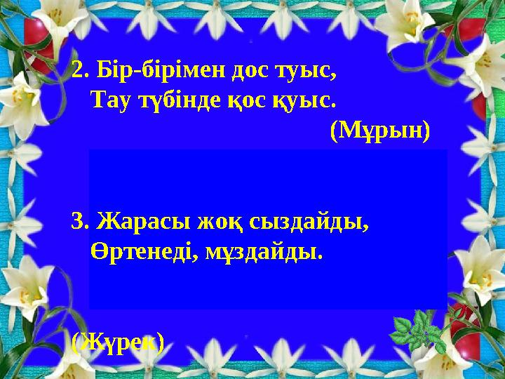 2. Бір-бірімен дос туыс, Тау түбінде қос қуыс. (Мұрын) 3. Жарасы жоқ сыздайды, Өртенеді, мұздайды.