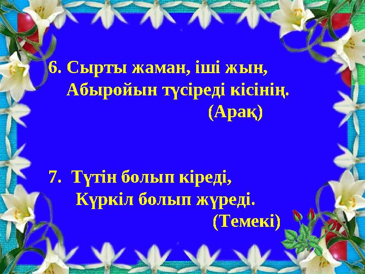 6. Сырты жаман, іші жын, Абыройын түсіреді кісінің. (Арақ) 7. Түтін болып кіреді, Күркіл болып жүреді.