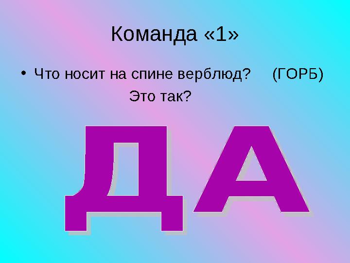 Команда «1» • Что носит на спине верблюд? (ГОРБ) Это так?