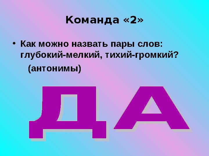 Команда «2» • Как можно назвать пары слов: глубокий-мелкий, тихий-громкий? (антонимы)