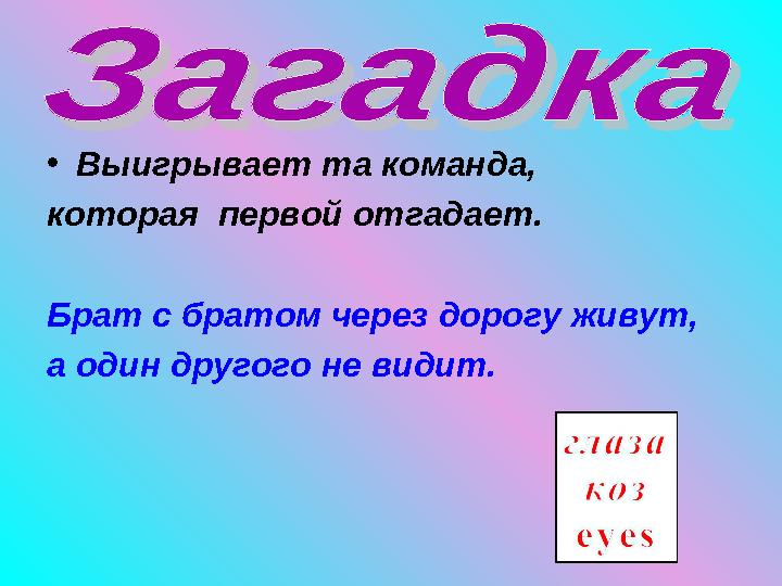 • Выигрывает та команда, которая первой отгадает. Брат с братом через дорогу живут, а один другого не видит.