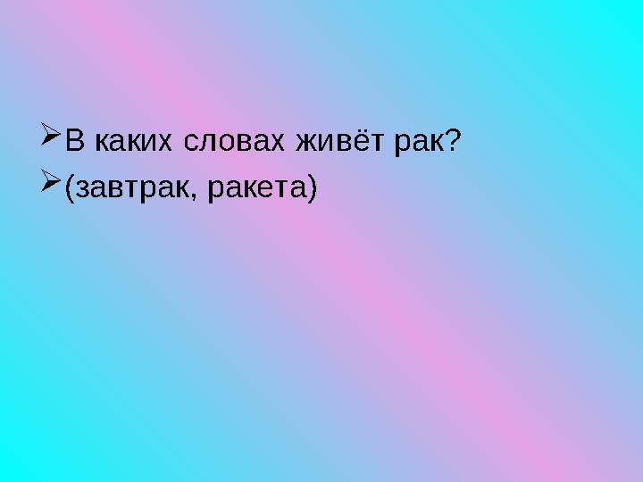  В каких словах живёт рак?  (завтрак, ракета)