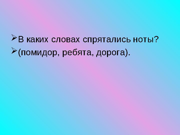  В каких словах спрятались ноты?  (помидор, ребята, дорога).