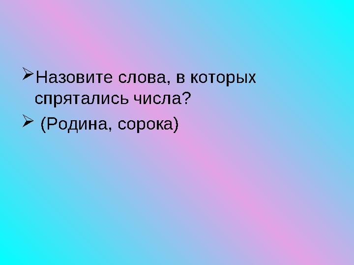  Назовите слова, в которых спрятались числа?  (Родина, сорока)