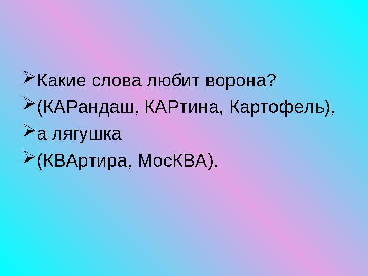  Какие слова любит ворона?  (КАРандаш, КАРтина, Картофель),  а лягушка  (КВАртира, МосКВА).