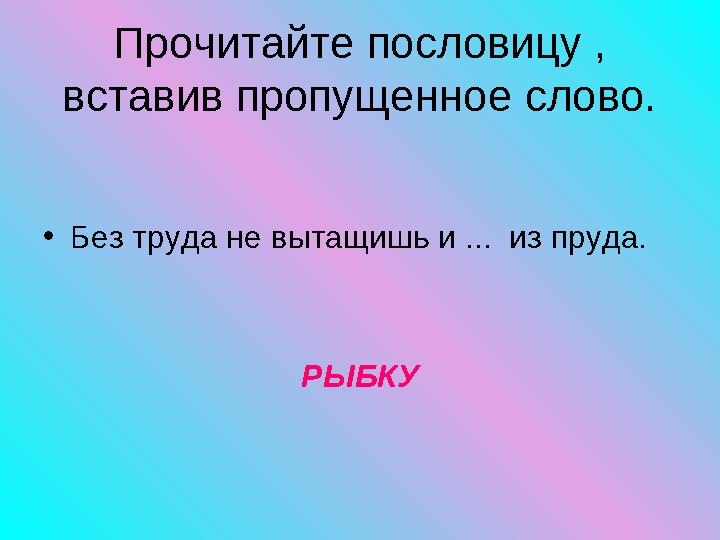 Прочитайте пословицу , вставив пропущенное слово. • Без труда не вытащишь и ... из пруда. РЫБКУ