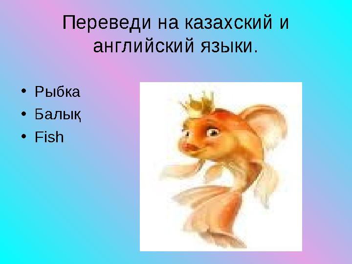 Переведи на казахский и английский языки. • Рыбка • Балық • Fish