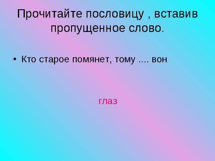 • Кто старое помянет, тому .... вон глазПрочитайте пословицу , вставив пропущенное слово.