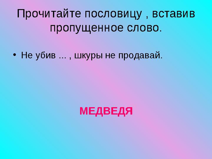 • Не убив ... , шкуры не продавай. МЕДВЕДЯПрочитайте пословицу , вставив пропущенное слово.