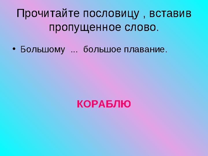 • Большому ... большое плавание. КОРАБЛЮПрочитайте пословицу , вставив пропущенное слово.