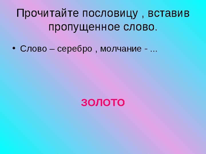 • Слово – серебро , молчание - ... ЗОЛОТОПрочитайте пословицу , вставив пропущенное слово.