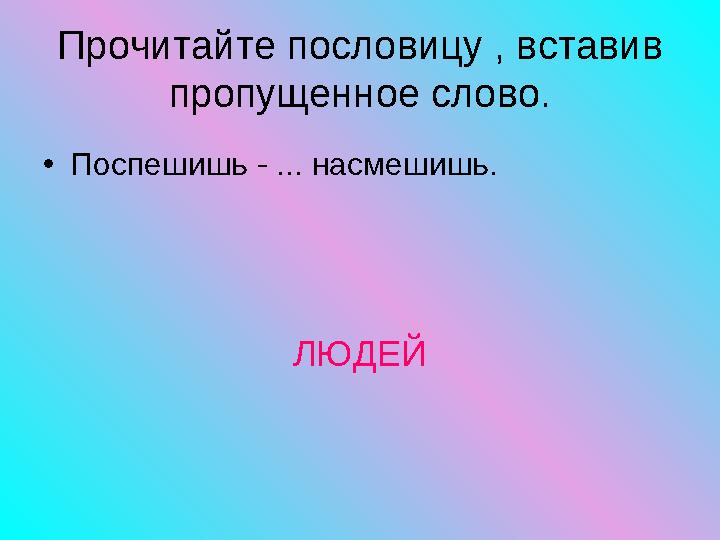 • Поспешишь - ... насмешишь. ЛЮДЕЙПрочитайте пословицу , вставив пропущенное слово.