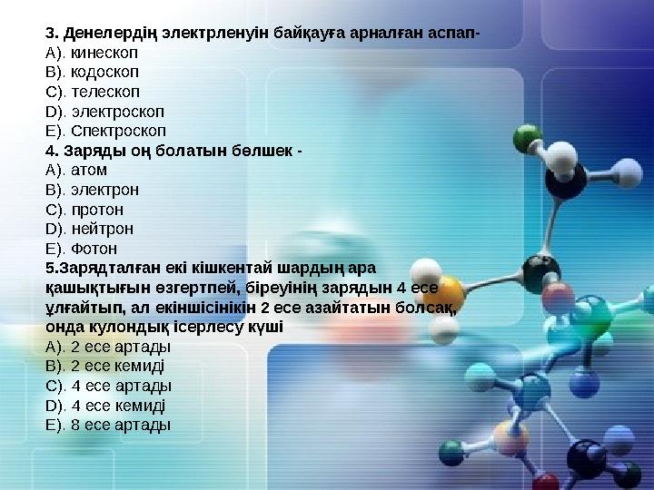 3. Денелердің электрленуін байқауға арналған аспап- А). кинескоп В). кодоскоп С). телескоп D). электроскоп Е). Спектроскоп 4. За
