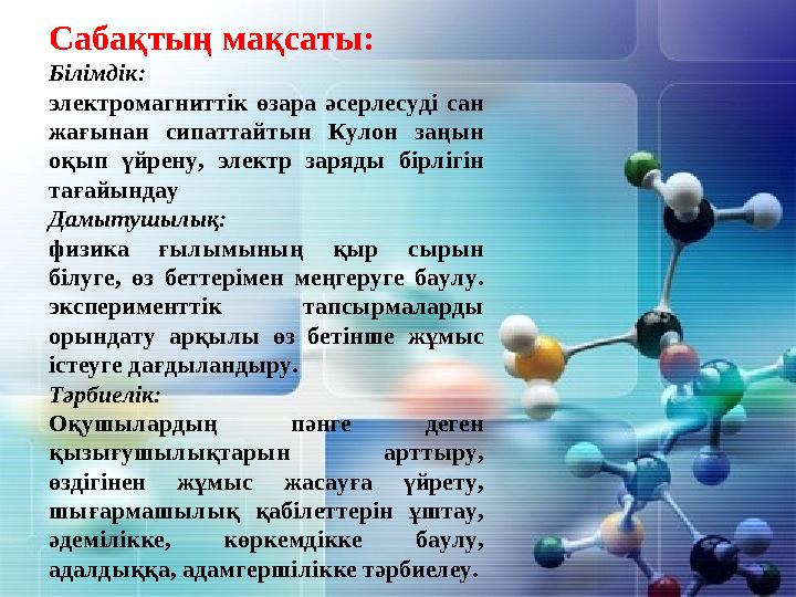 Сабақтың мақсаты: Білімдік: электромагниттік өзара әсерлесуді сан жағынан сипаттайтын Кулон заңын оқып үйрену, электр заряды б
