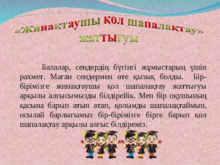 Балалар, сендердің бүгінгі жұмыстарың үшін рахмет. Маған сендермен өте қызық болды. Бір- бірімізге жинақтаушы қол