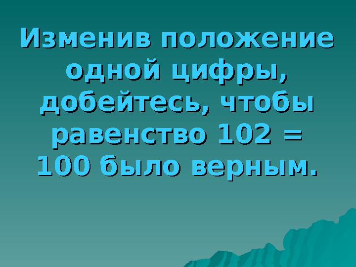 Изменив положение Изменив положение одной цифры, одной цифры, добейтесь, чтобы добейтесь, чтобы равенство 102 = равенств