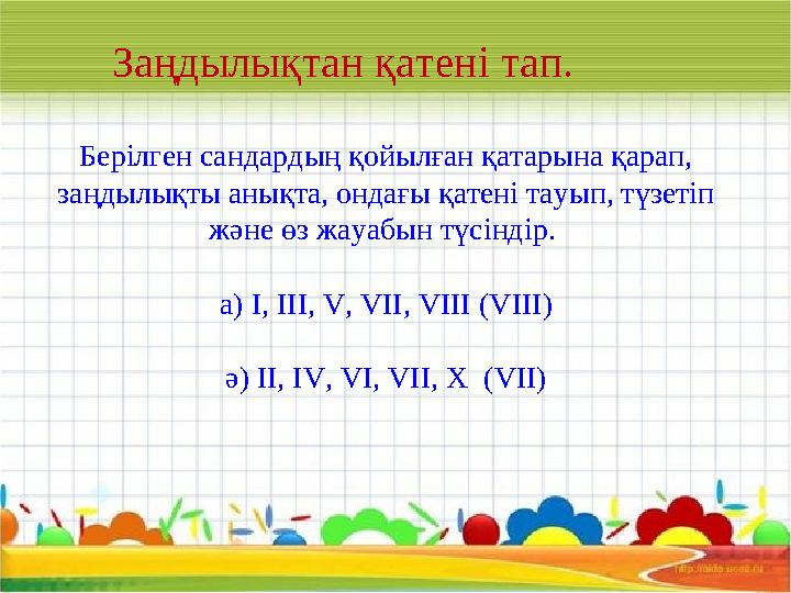 Берілген сандардың қойылған қатарына қарап, заңдылықты анықта, ондағы қатені тауып, түзетіп және өз жауабын түсіндір. а)