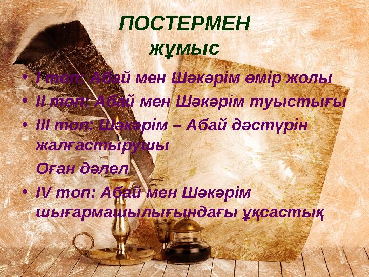 ПОСТЕРМЕН жұмыс •І топ: Абай мен Шәкәрім өмір жолы •ІІ топ: Абай мен Шәкәрім туыстығы •ІІІ топ: Шәкәрім – Абай дәстүрін жалғаст