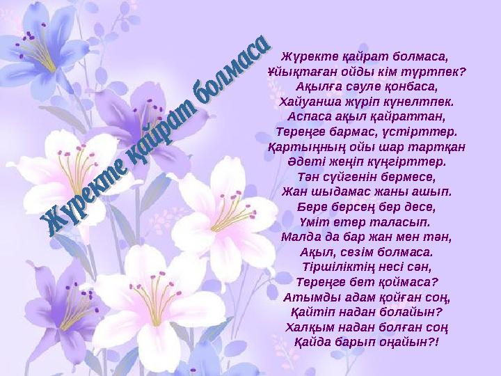 Жүректе қайрат болмаса, Ұйықтаған ойды кім түртпек? Ақылға сәуле қонбаса, Хайуанша жүріп күнелтпек. Аспаса ақыл қайраттан, Тере