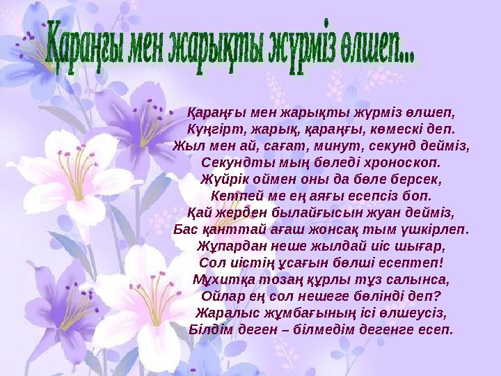 Қараңғы мен жарықты жүрмiз өлшеп, Күңгiрт, жарық, қараңғы, көмескi деп. Жыл мен ай, сағат, минут, секунд деймiз, Секундты мың бө