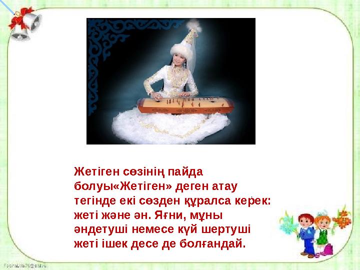 . Жетіген сөзінің пайда болуы«Жетіген» деген атау тегінде екі сөзден құралса керек: жеті және ән. Яғни, мұны әндетуші неме