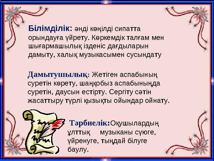 Білімділік : әнді көңілді сипатта орындауға үйрету. Көркемдік талғам мен шығармашылық ізденіс дағдыларын дамыту, халық муз