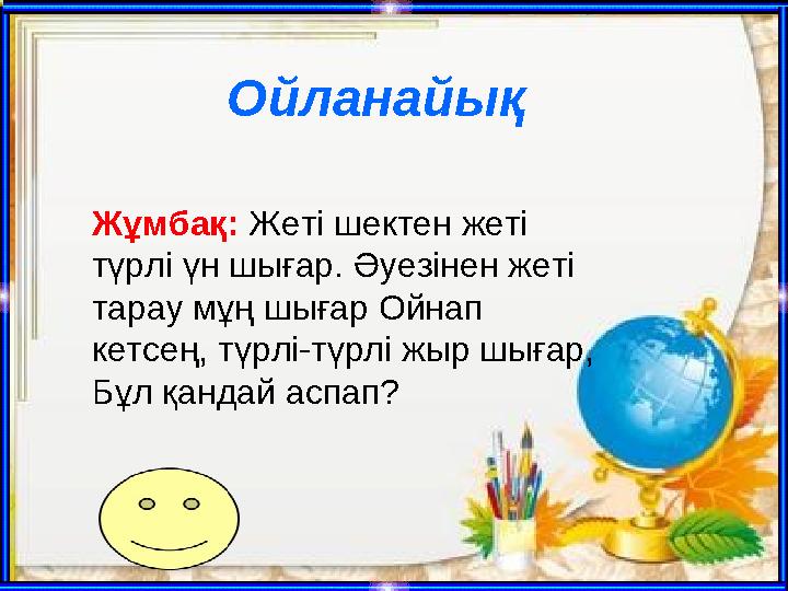 Ойланайық Жұмбақ: Жеті шектен жеті түрлі үн шығар. Әуезінен жеті тарау мұң шығар Ойнап кетсең, түрлі-түрлі жыр шығар, Бұл