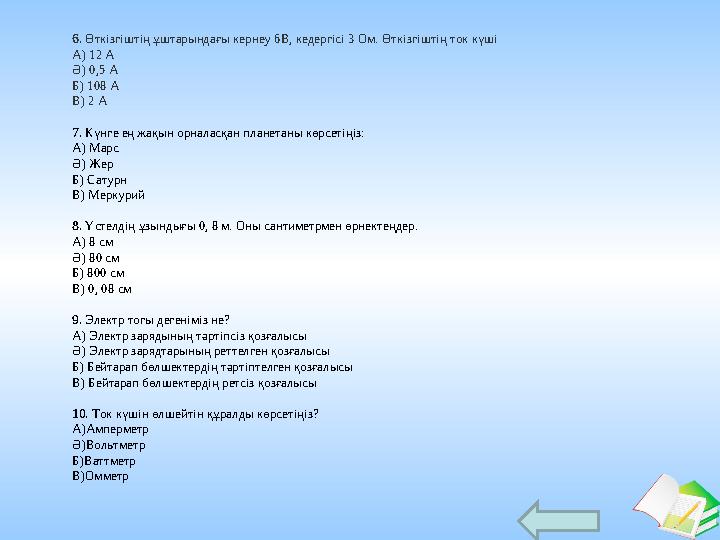 Ашық сабақтар 6. Өткізгіштің ұштарындағы кернеу 6В, кедергісі 3 Ом. Өткізгіштің ток күші A) 12 А Ә) 0,5 А Б) 108 А В) 2 А 7